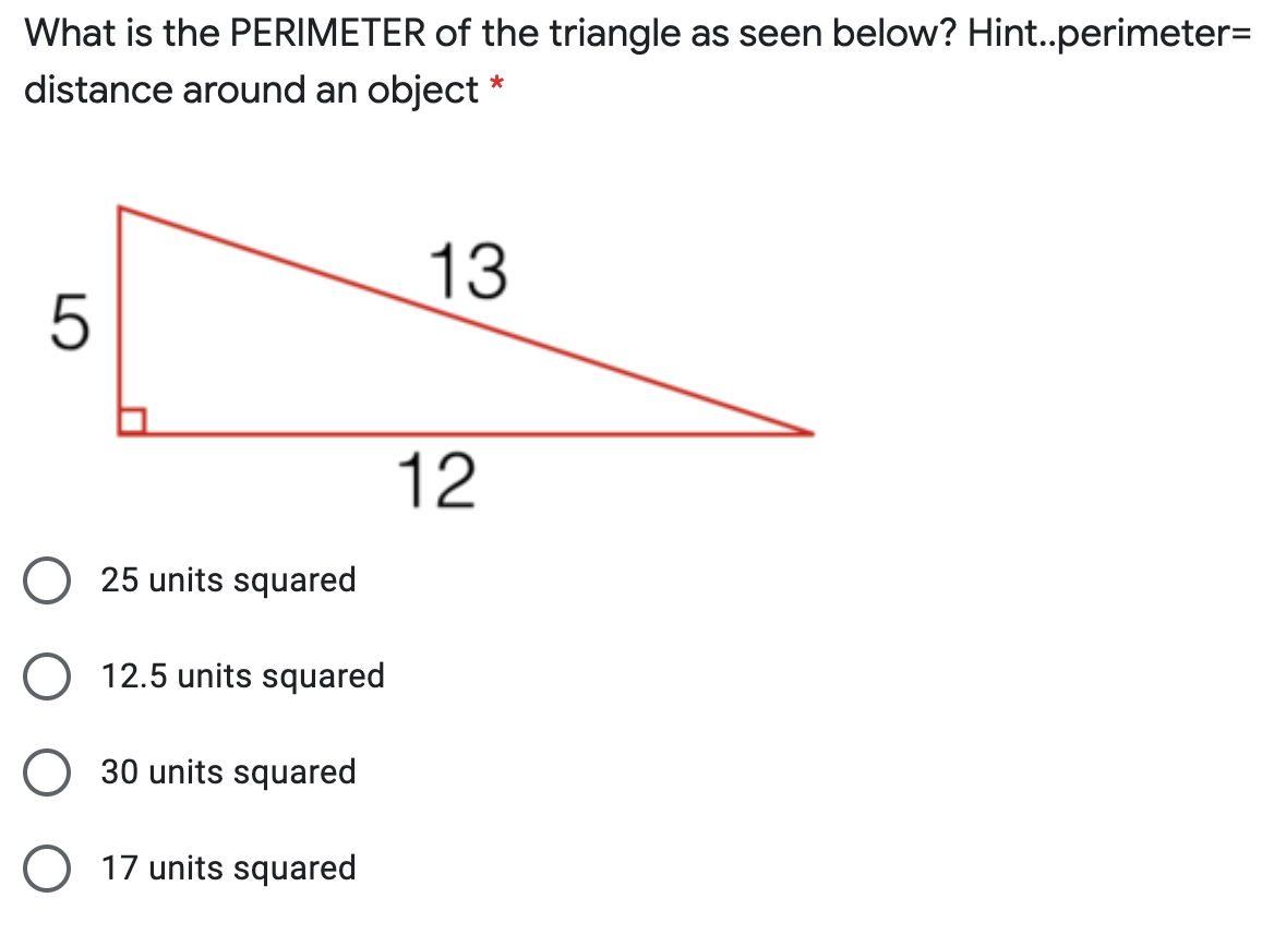 What is the PERIMETER of the triangle as seen below? Hint.perimeter=
distance around an object *
13
12
25 units squared
12.5 units squared
30 units squared
17 units squared
LO
