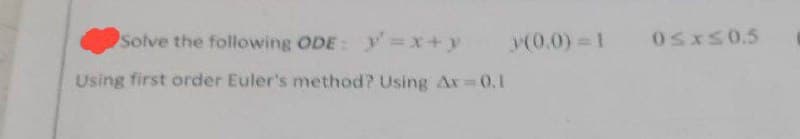 Solve the following ODE: y'=x+y (0,0)=1 0≤x≤0.5
Using first order Euler's method? Using Ax=0.1