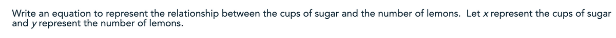 Write an equation to represent the relationship between the cups of sugar and the number of lemons. Let x represent the cups of sugar
and y represent the number of lemons.
