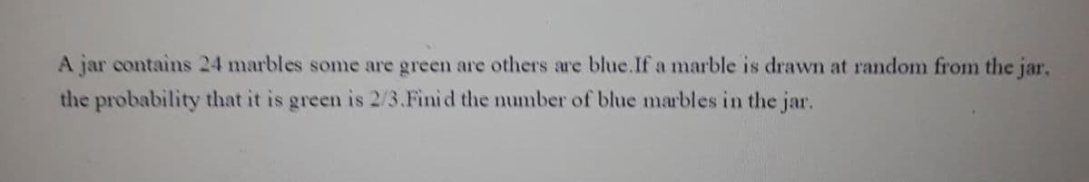 A jar contains 24 marbles some are green are others are blue.If a marble is drawn at random from the jar,
the probability that it is green is 2/3.Finid the number of blue marbles in the jar.
