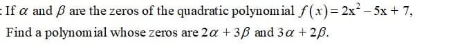 : If a and ß are the zeros of the quadratic polynom ial f(x)= 2x² – 5x + 7,
Find a polynomial whose zeros are 2a + 3B and 3a + 2B.
