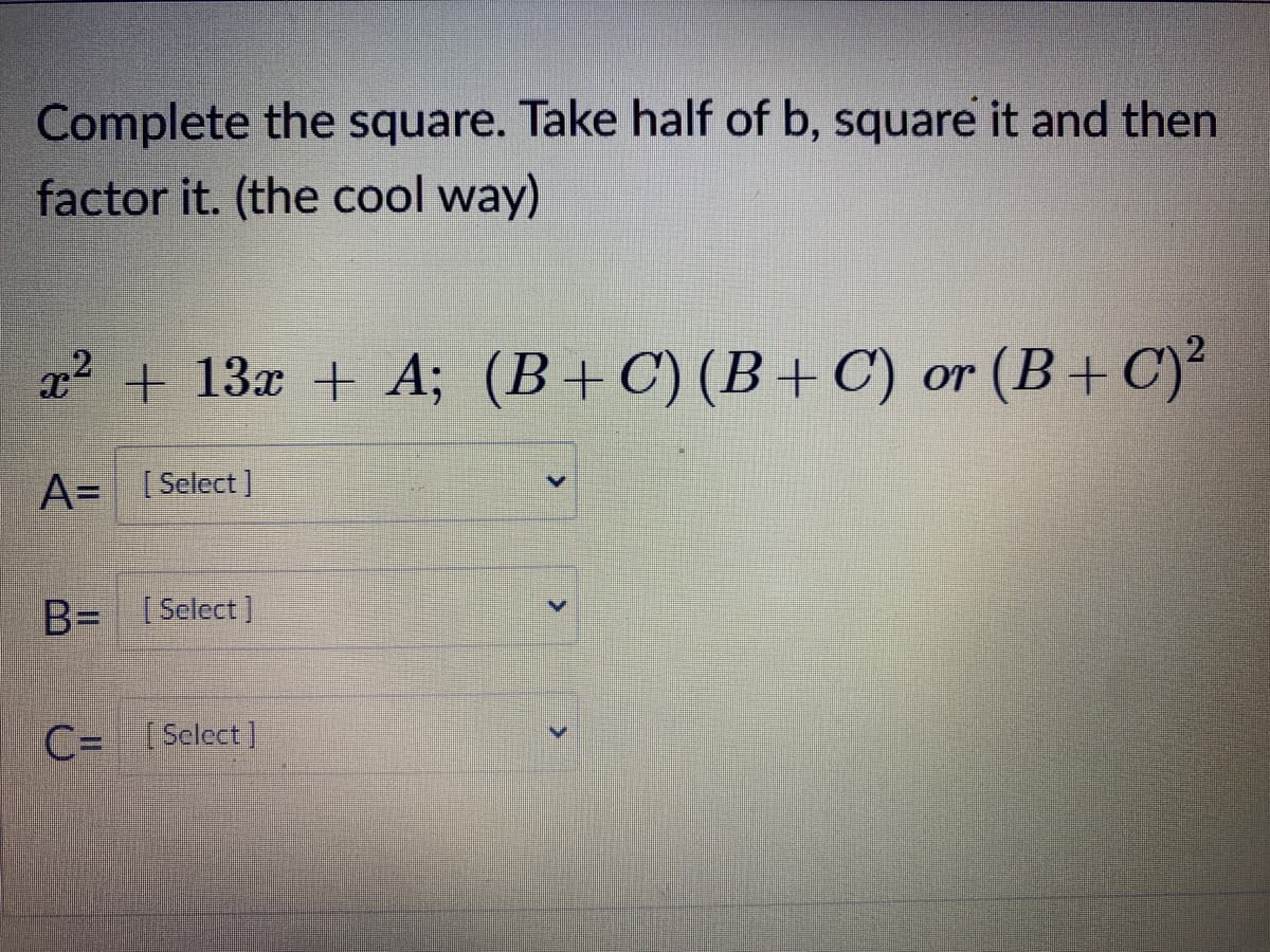 Complete the square. Take half of b, square it and then
factor it. (the cool way)
x2 + 13x + A; (B+C) (B+C) or (B+C)?
A= [Select]
B= [Select]
C= (Select]
