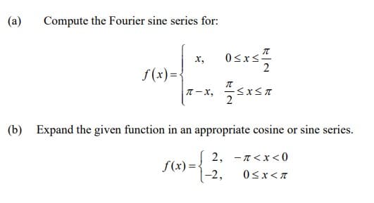 (a)
Compute the Fourier sine series for:
Osxs
x,
2
f(x)=-
T-x,
2
(b) Expand the given function in an appropriate cosine or sine series.
2, -7<x<0
f(x)=-
|-2,
VI
