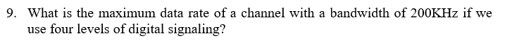 9. What is the maximum data rate of a channel with a bandwidth of 200KHZ if we
use four levels of digital signaling?
