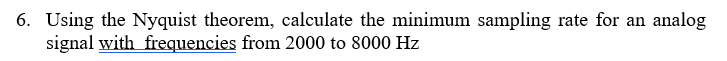 6. Using the Nyquist theorem, calculate the minimum sampling rate for an analog
signal with frequencies from 2000 to 8000 Hz
