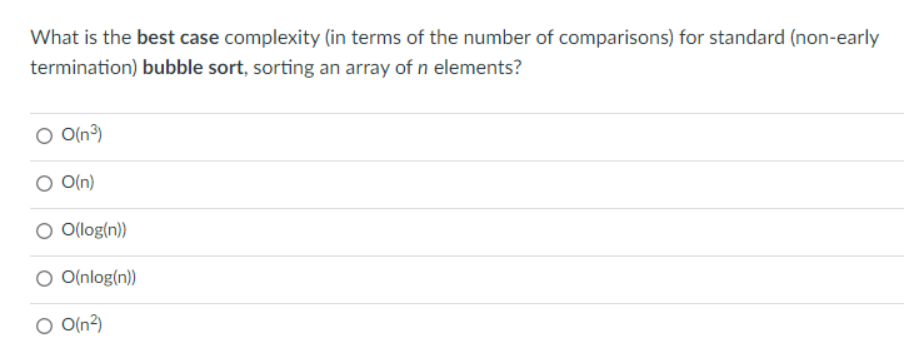 What is the best case complexity (in terms of the number of comparisons) for standard (non-early
termination) bubble sort, sorting an array of n elements?
O O(n³)
O(n)
O O(log(n))
O O(nlog(n))
O O(n²)