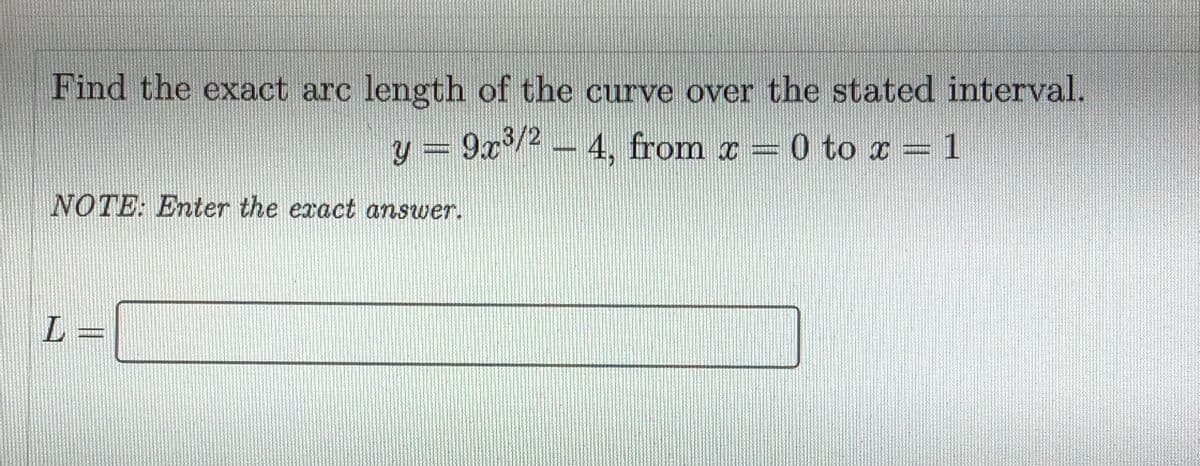 Find the exact arc length of the curve over the stated interval.
y = 9x/2– 4, from a = 0 to ¤ = 1
0 to a = 1
NOTE: Enter the exact answer.
L:

