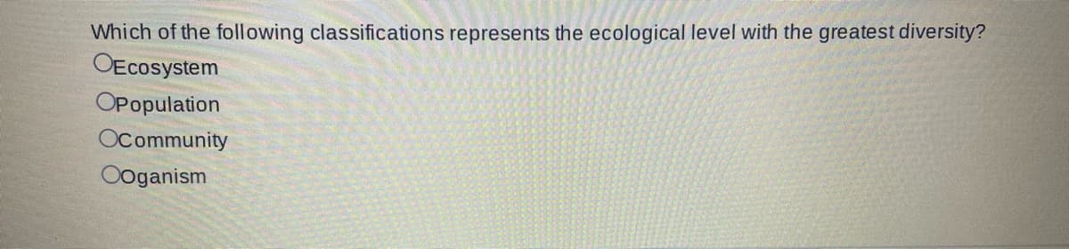 Which of the following classifications represents the ecological level with the greatest diversity?
OEcosystem
OPopulation
OCommunity
Ooganism
