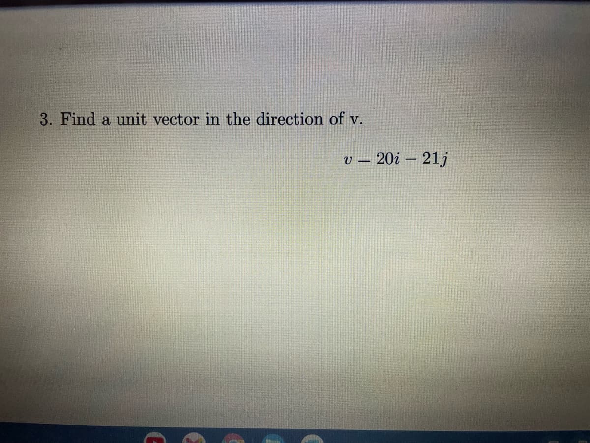 3. Find a unit vector in the direction of v.
V =
20i - 21j
