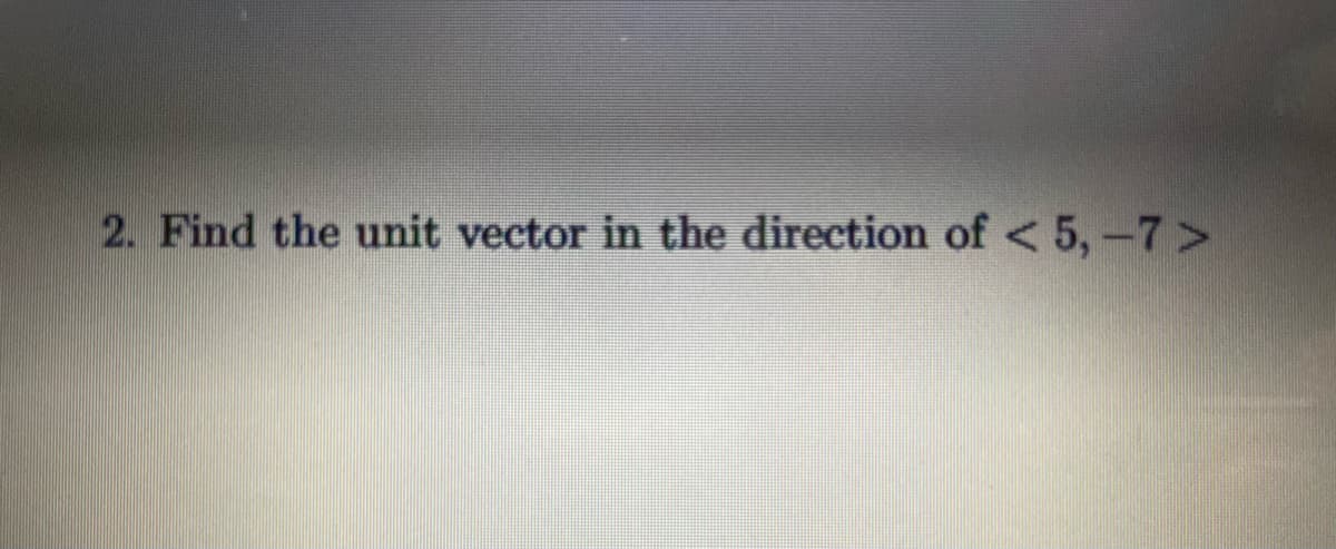 2. Find the unit vector in the direction of < 5,-7>

