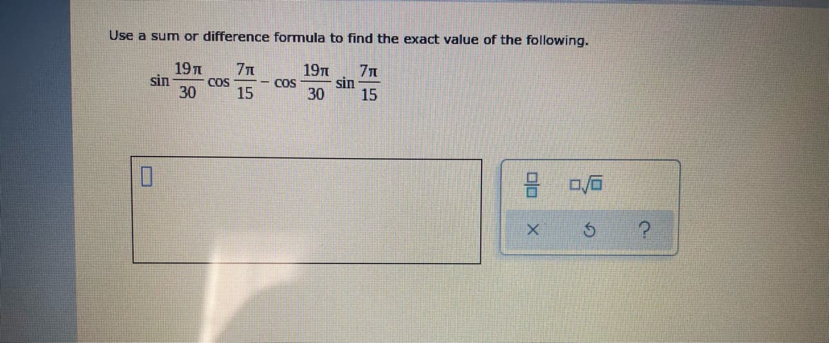 Use a sum or difference formula to find the exact value of the following.
19
sin
7
COS
15
19T
7n
sin
30
- COS
30
15
0.
