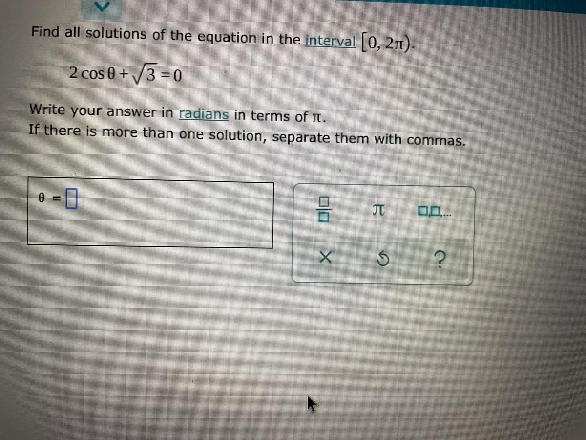 Find all solutions of the equation in the interval 0, 2n).
2 cos 0+3 =0
Write your answer in radians in terms of t.
If there is more than one solution, separate them with commas.
%D
JT
