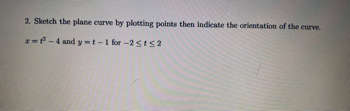 2. Sketch the plane curve by plotting points then indicate the orientation of the curve.
x = t2 - 4 and y =t –1 for -2 <t<2
