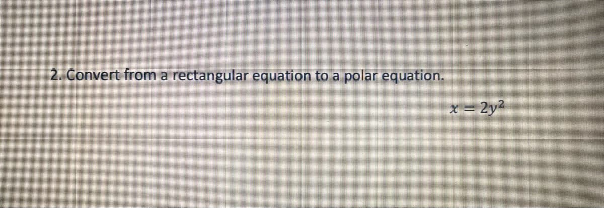 2. Convert from a rectangular equation to a polar equation.
x = 2y2
