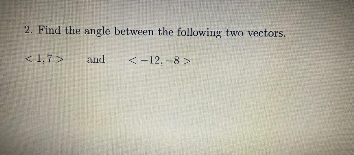 2. Find the angle between the following two vectors.
< 1,7 >
and
< -12, -8 >
