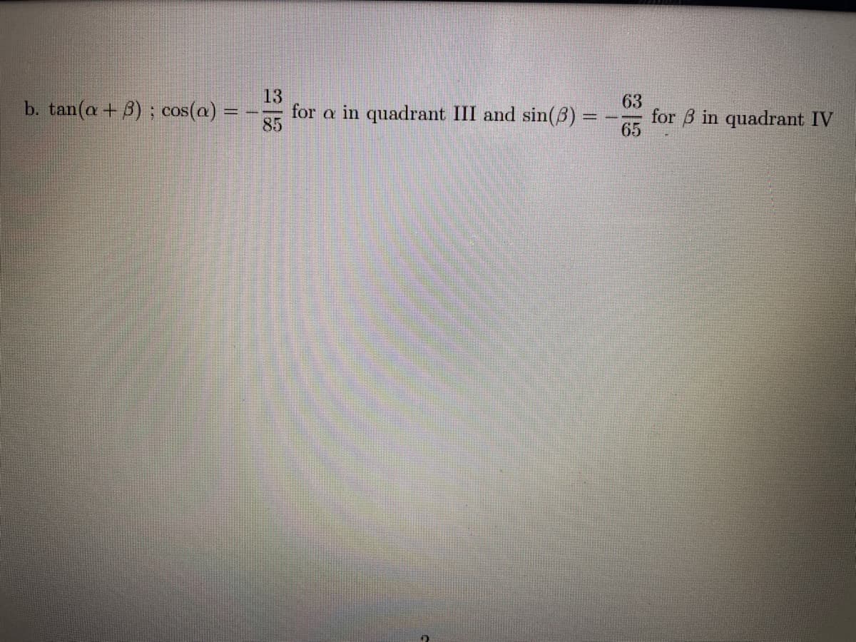 b. tan(a + 3) ; cos(a) =
13
for a in quadrant III and sin(5) =
63
for B in quadrant IV
85
65
