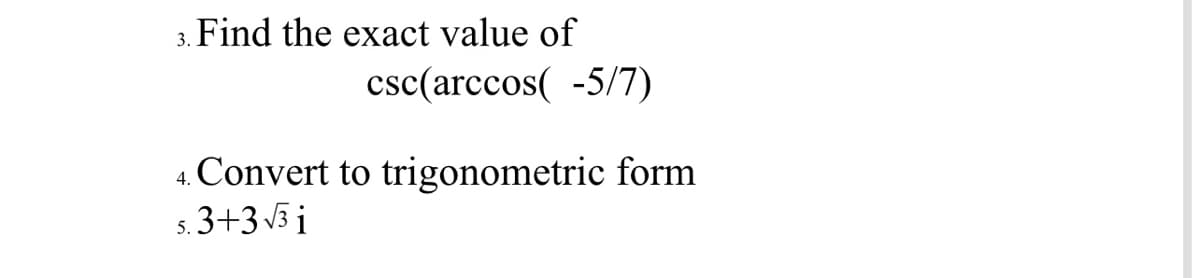 Find the exact value of
3.
csc(arccos( -5/7)
4. Convert to trigonometric form
5. 3+3 3 i
