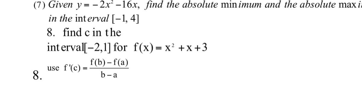 (7) Given y= - 2x -16x, find the absolute min imum and the absolute max i
in the interval[-1, 4]
8. find c in the
int erval[-2,1] for f(x)= x' +x+3
f(b) – f(a)
use f'(c) =
8.
b- a
