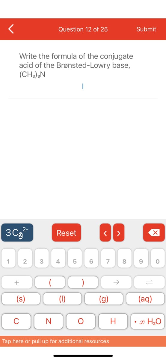 Question 12 of 25
Submit
Write the formula of the conjugate
acid of the Brønsted-Lowry base,
(CH3),N
3Ca
2-
Reset
>
1
6.
7
8
(s)
(1)
(g)
(aq)
N
H
• x H2O
Tap here or pull up for additional resources
+
