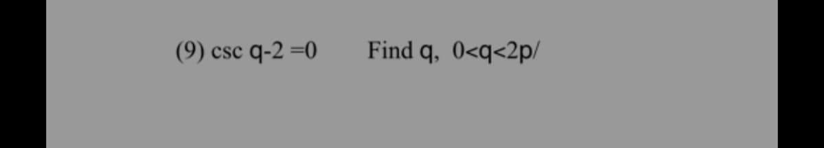 (9) csc q-2 =0
Find q, 0<q<2p/
