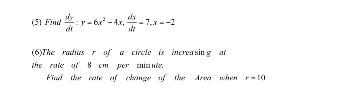 dy
: y = 6x² – 4x,
dt
dx
= 7,x = -2
dt
(5) Find
(6)The radiusr of a circle is increasin g at
the rate of 8
cm per min ute.
Find the rate of change of the
Area when
r = 10
