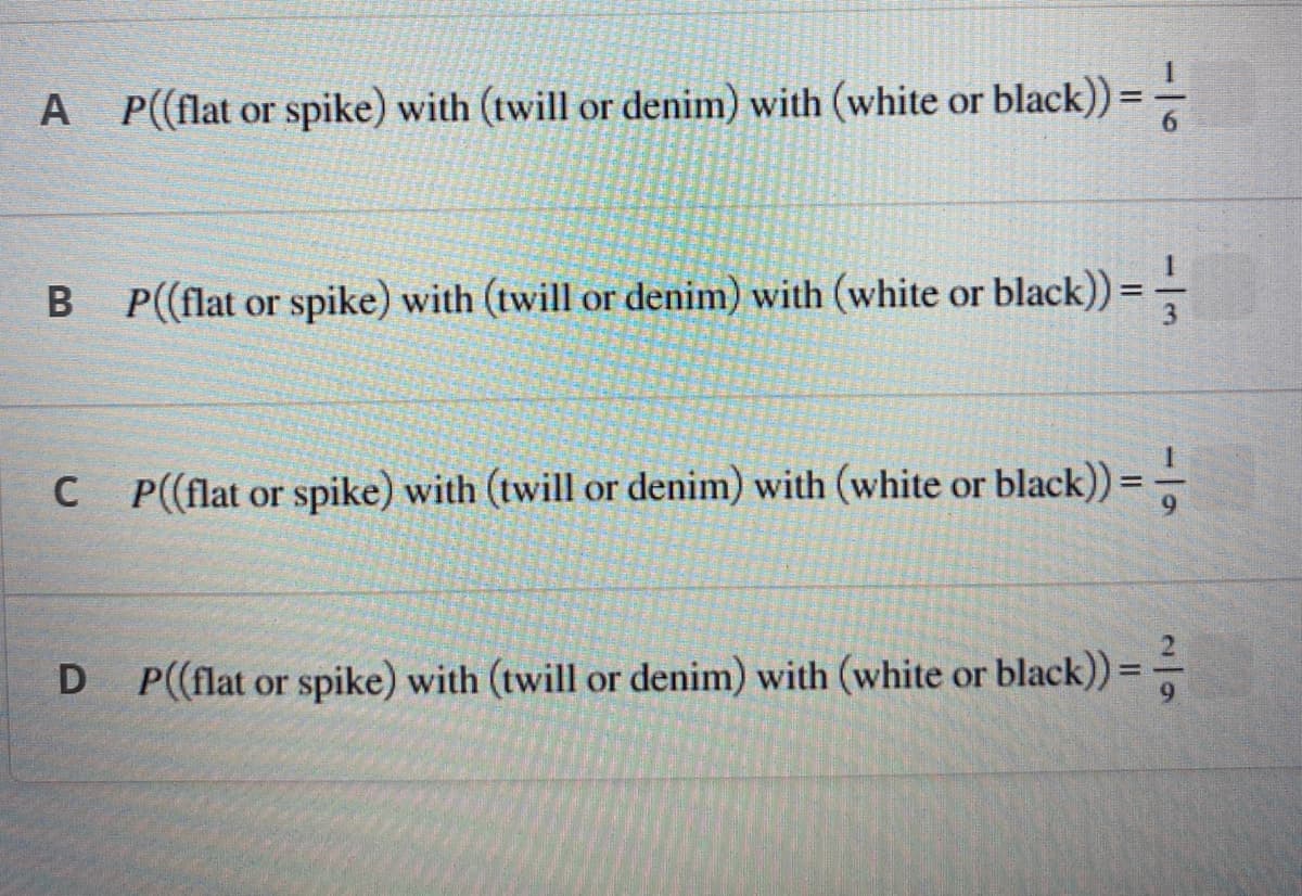 A
P((flat or spike) with (twill or denim) with (white or black))==--
B
P((flat or spike) with (twill or denim) with (white or black)) ===
C P((flat or spike) with (twill or denim) with (white or black))==-
D P((flat or spike) with (twill or denim) with (white or black)) = -