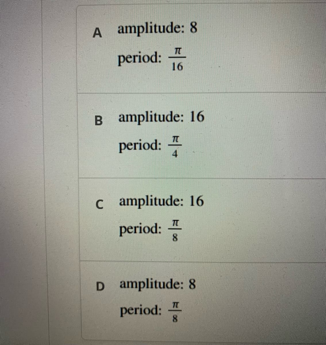 A amplitude: 8
TC
period: 16
B amplitude: 16
period:
4
c amplitude: 16
period: T
8.
D amplitude: 8
period:
8.
