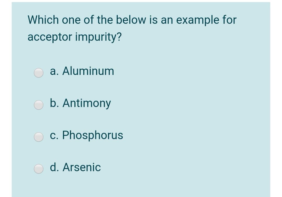 Which one of the below is an example for
acceptor impurity?
O a. Aluminum
O b. Antimony
O c. Phosphorus
O d. Arsenic
