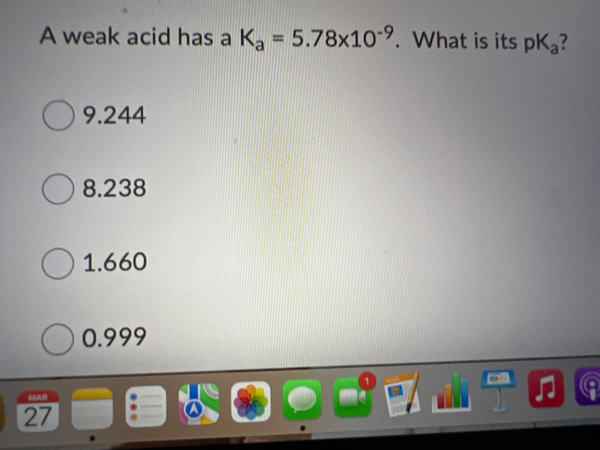 A weak acid has a Ka = 5.78x10-9. What is its pK3?
9.244
8.238
O 1.660
0.999
MAR
27
