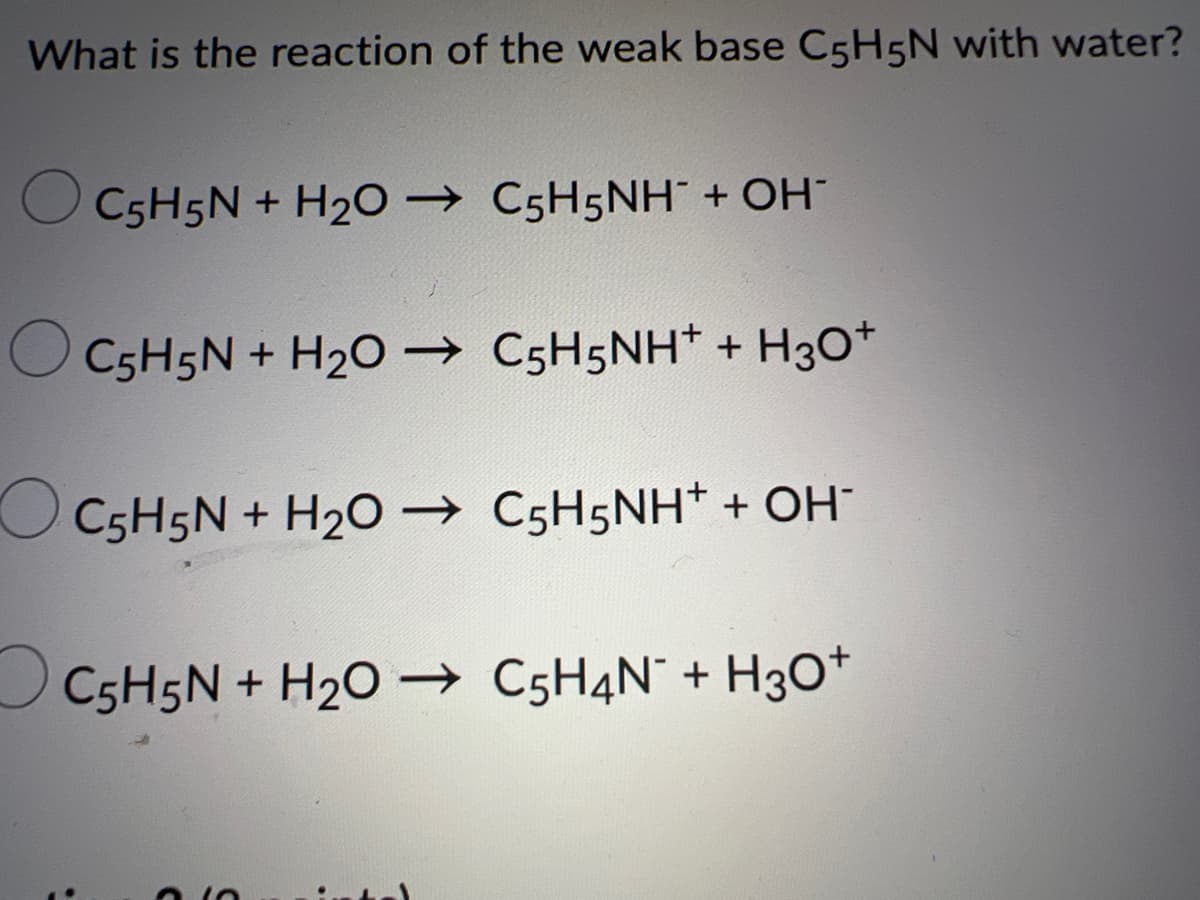 What is the reaction of the weak base C5H5N with water?
O C5H5N + H2O → C5H5NH" + OH"
O C5H5N + H20 → C5H5NH* + H3O*
O C5H5N + H20 → C5H5NH* + OH¯
C5H5N + H20 → C5H4N° + H30+
