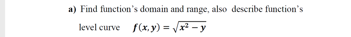 a) Find function's domain and range, also describe function's
level curve
f (x, y) = /x² – y
