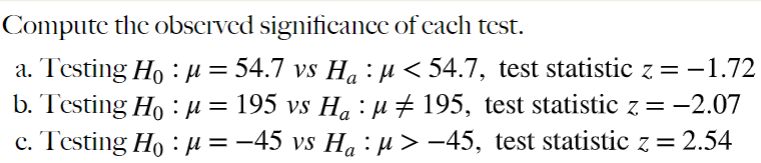 Compute the observed significance of each test.
a. Testing Hoμ = 54.7 vs Ha : µ< 54.7, test statistic z = -1.72
b. Testing Ho: μ = 195 vs H₁ : μ ‡ 195, test statistic z = -2.07
c. Testing H₂ μ = −45 vs H₁ : µ> −45, test statistic z = 2.54