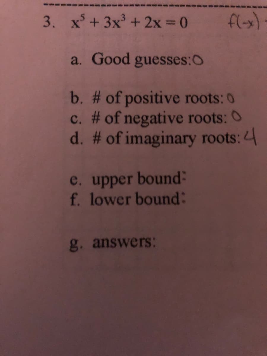 3. x + 3x + 2x = 0
a. Good guesses:0
b. # of positive roots: 0
c. # of negative roots: 0
d. # of imaginary roots: 4
e. upper bound:
f. lower bound:
g. answers:
