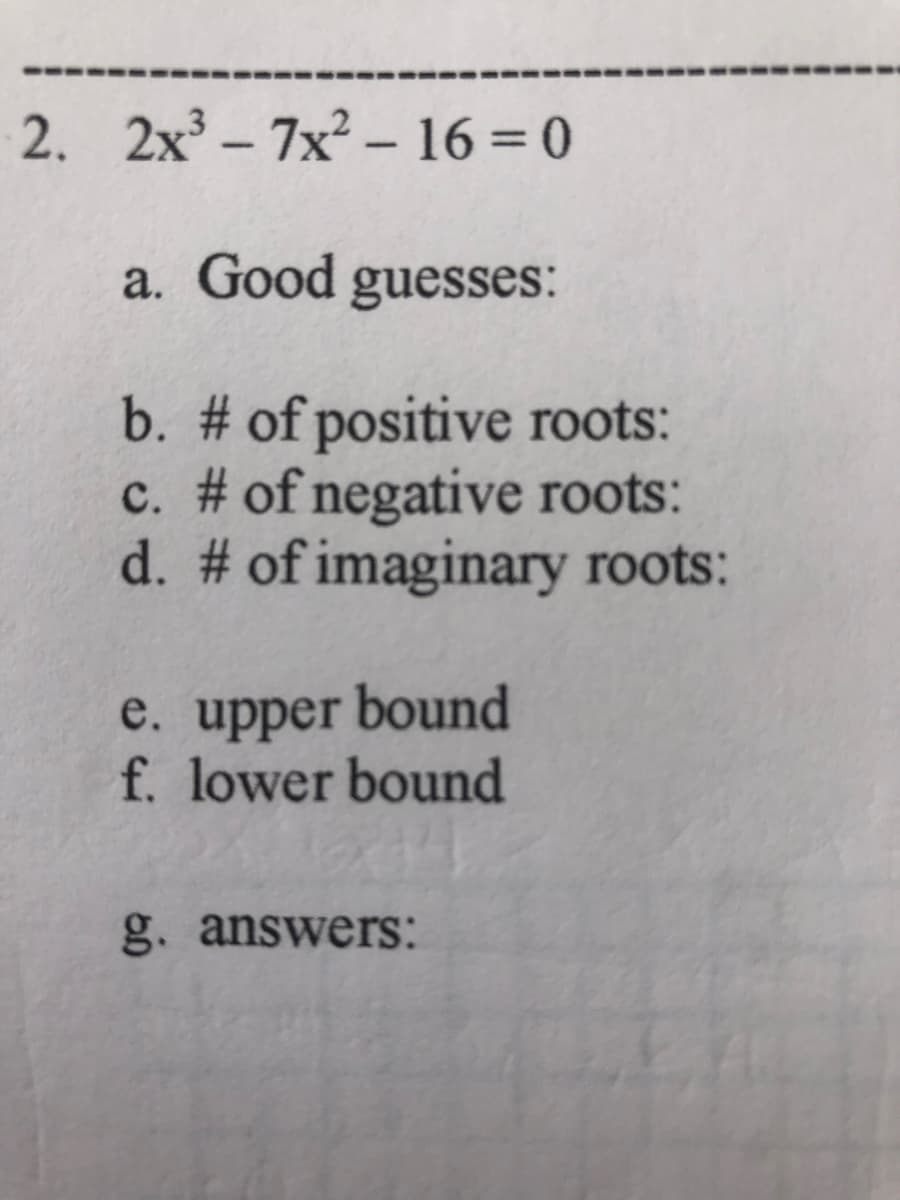 2. 2x – 7x² – 16 = 0
-
a. Good guesses:
b. # of positive roots:
c. # of negative roots:
d. # of imaginary roots:
e. upper bound
f. lower bound
g. answerS:

