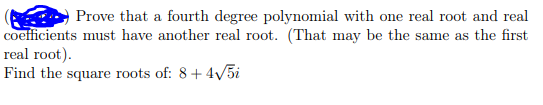 Prove that a fourth degree polynomial with one real root and real
coefficients must have another real root. (That may be the same as the first
real root).
Find the square roots of: 8+4V5i
