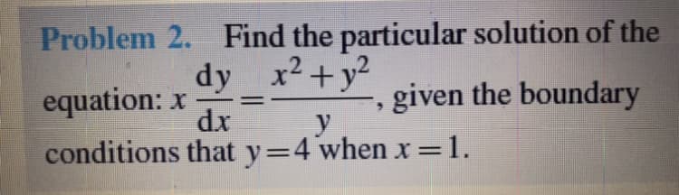 Problem 2. Find the particular solution of the
dy x2+y2
equation: x
given the boundary
dr
y
conditions that y=4 when x =1.
