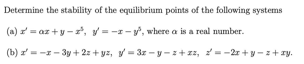 Determine the stability of the equilibrium points of the following systems
(a) x'
= ax + y – ³, y' = –x – y°, where a is a real number.
(b) x' = -x – 3y + 2z + yz, y' = 3x – y – z + xz, z' = -2x + y – z + xy.
