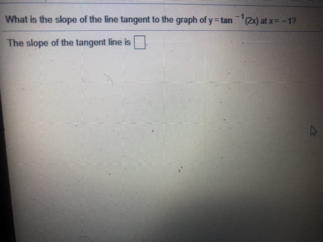 What is the slope of the line tangent to the graph of y= tan(2x) at x= -1?
The slope of the tangent line is
