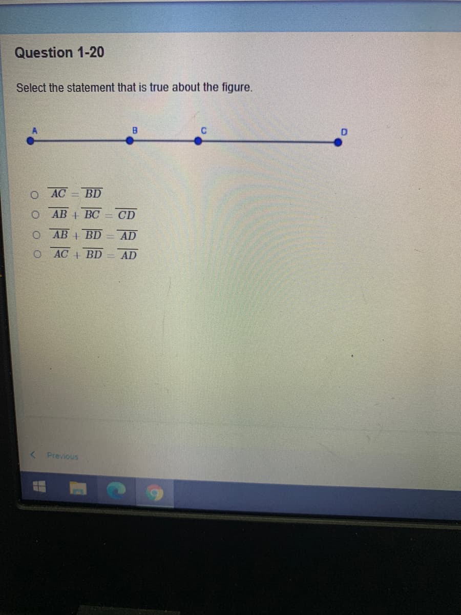 Question 1-20
Select the statement that is true about the figure.
B
D
O AC
= BD
AB BC
CD
AB BD
AD
O AC BD= AD
< Previous
o o O 0
