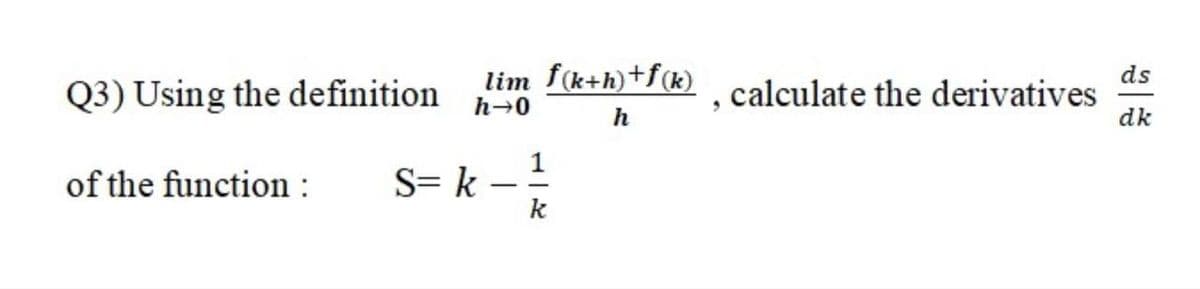 lim f(k+h)+f(k)
h→0
ds
Q3) Using the definition
, calculate the derivatives
h
dk
1
of the function :
S= k -
k
