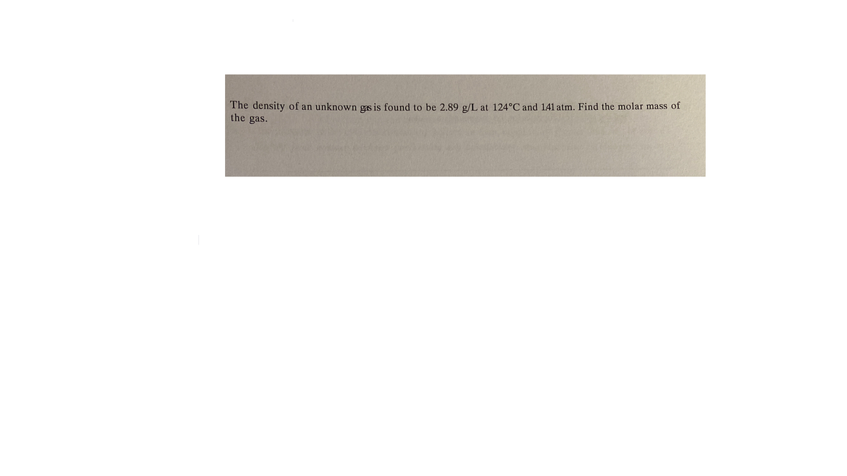 The density of an unknown gas is found to be 2.89 g/L at 124°C and 141 atm. Find the molar mass of
the gas.
