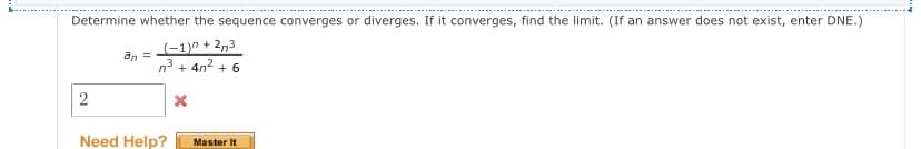 Determine whether the sequence converges or diverges. If it converges, find the limit. (If an answer does not exist, enter DNE.)
(-1)" + 2,3
n3 + 4n2 + 6
an =
Need Help?
Master It
