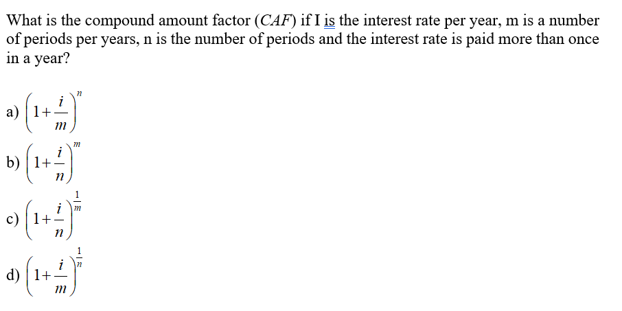 What is the compound amount factor (CAF) if I is the interest rate per year, m is a number
of periods per years, n is the number of periods and the interest rate is paid more than once
in a year?
a) | 1+
i
b) | 1+.
n
c) | 1+
n
d) | 1+
