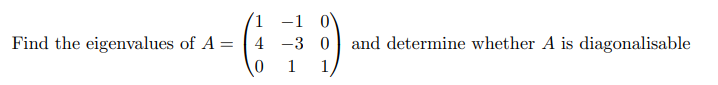 1 -1 0
Find the eigenvalues of A =
4 -3 0
and determine whether A is diagonalisable
1
1
