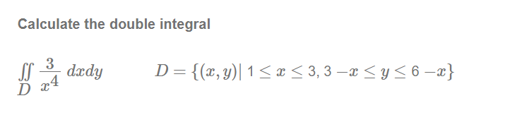 Calculate the double integral
3
dædy
D x4
D= {(x, y)| 1< < 3, 3 –x < y < 6 –x}
D

