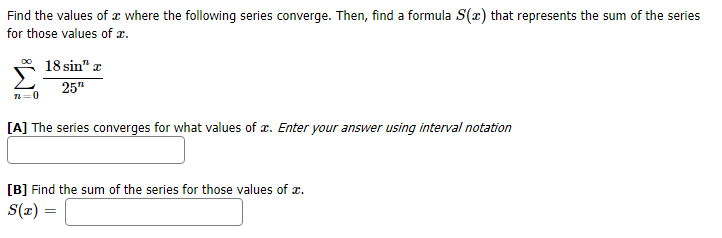 Find the values of where the following series converge. Then, find a formula S(x) that represents the sum of the series
for those values of
OO
18 sin" r
25"
0
[A] The series converges for what values of r. Enter your answer using interval notation
[B] Find the sum of the series for those values of
= (x)S
