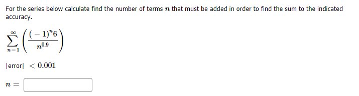 For the series below calculate find the number of terms n that must be added in order to find the sum to the indicated
accuracy
1)"6
0.9
error 0.001
n=
