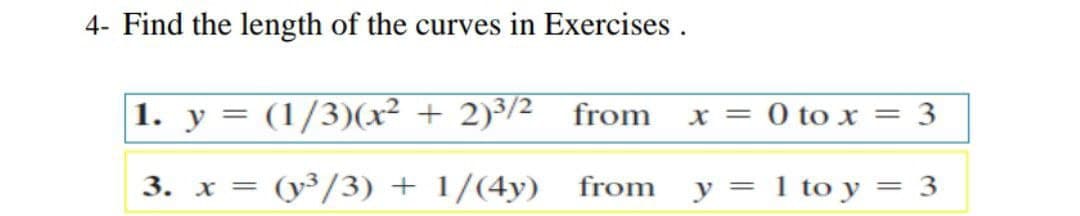 4- Find the length of the curves in Exercises .
1. y = (1/3)(x² + 2)³/2
from
x = 0 to x = 3
3. x =
(y³/3) + 1/(4y)
from y = 1 to y = 3
