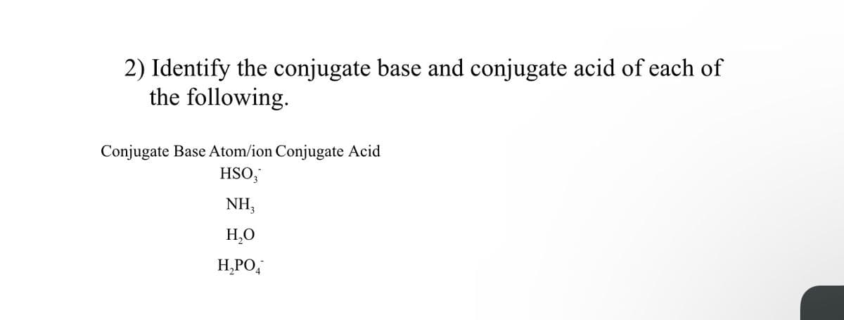 2) Identify the conjugate base and conjugate acid of each of
the following.
Conjugate Base Atom/ion Conjugate Acid
HSO;
NH,
H,0
H,PO,
