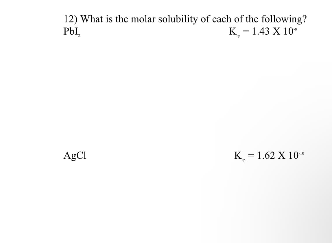 12) What is the molar solubility of each of the following?
PbI,
K = 1.43 X 10*
sp
AgCl
K = 1.62 X 10"
sp
